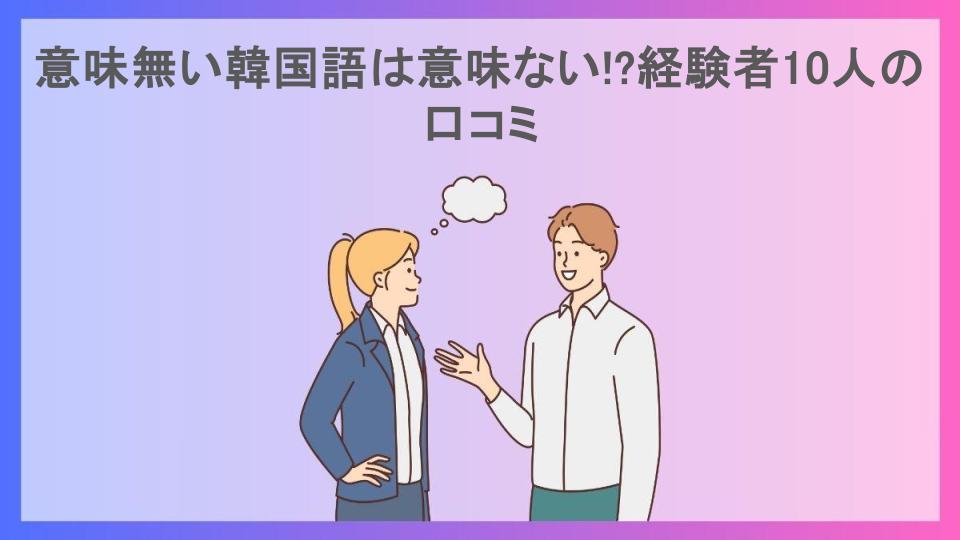 意味無い韓国語は意味ない!?経験者10人の口コミ